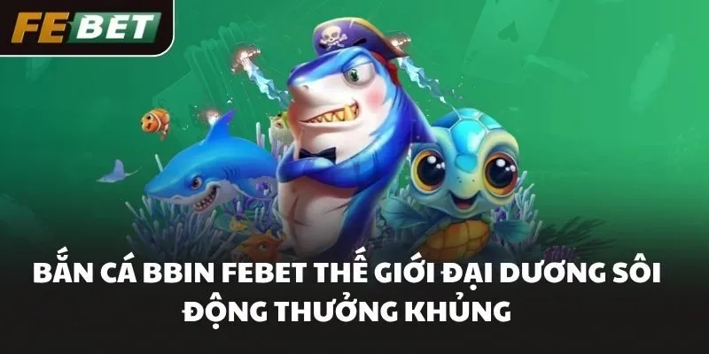Bắn cá BBIN FEBET Thế Giới Đại Dương Sôi Động Thưởng Khủng