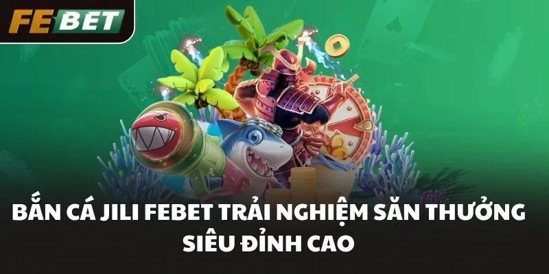 Bắn Cá JILI FEBET Trải Nghiệm Săn Thưởng Siêu Đỉnh Cao