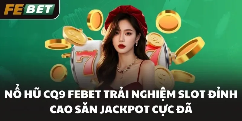 Nổ Hũ CQ9 FEBET Trải Nghiệm Slot Đỉnh Cao Săn Jackpot Cực Đã