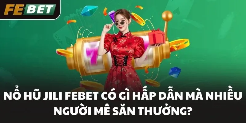 Nổ Hũ JILI FEBET Có Gì Hấp Dẫn Mà Nhiều Người Mê Săn Thưởng?