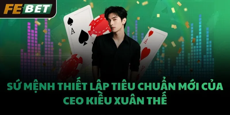 Sứ mệnh thiết lập tiêu chuẩn mới của CEO Kiều Xuân Thế