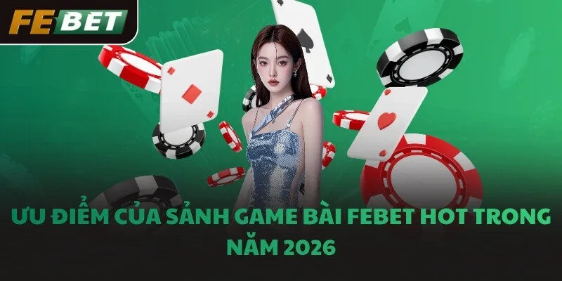 Ưu điểm của sảnh game bài FEBET hot trong năm 2026